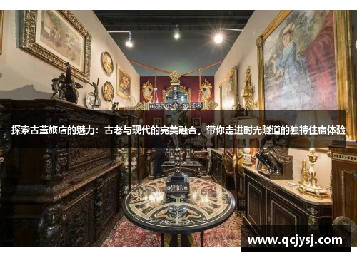 探索古董旅店的魅力：古老与现代的完美融合，带你走进时光隧道的独特住宿体验