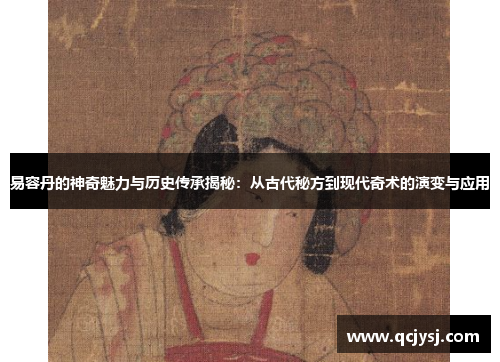 易容丹的神奇魅力与历史传承揭秘：从古代秘方到现代奇术的演变与应用
